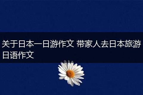关于日本一日游作文 带家人去日本旅游日语作文