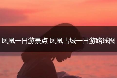 凤凰一日游景点 凤凰古城一日游路线图