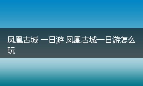 凤凰古城 一日游 凤凰古城一日游怎么玩