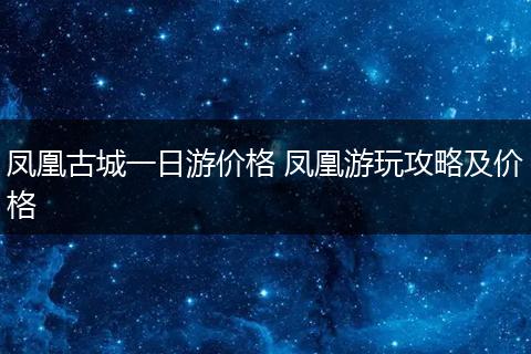 凤凰古城一日游价格 凤凰游玩攻略及价格