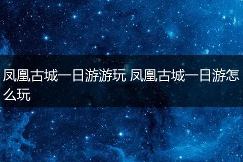 凤凰古城一日游游玩 凤凰古城一日游怎么玩