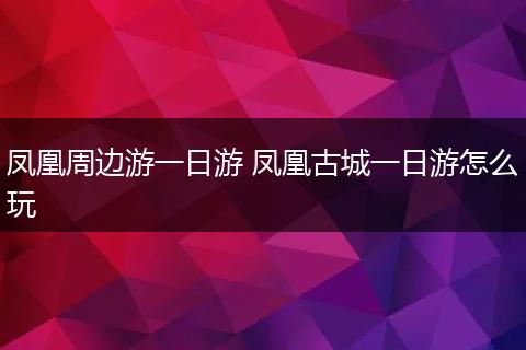 凤凰周边游一日游 凤凰古城一日游怎么玩