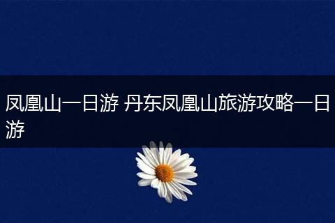 凤凰山一日游 丹东凤凰山旅游攻略一日游