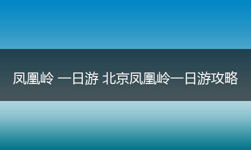 凤凰岭 一日游 北京凤凰岭一日游攻略