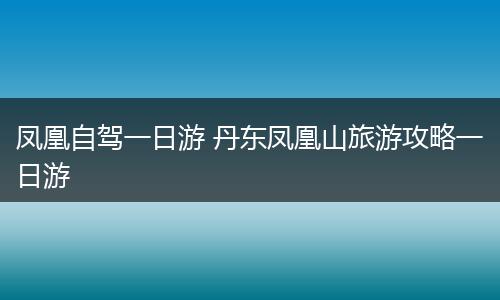 凤凰自驾一日游 丹东凤凰山旅游攻略一日游