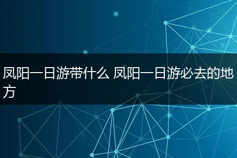 凤阳一日游带什么 凤阳一日游必去的地方