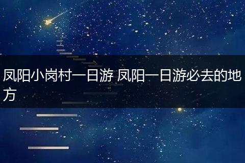 凤阳小岗村一日游 凤阳一日游必去的地方