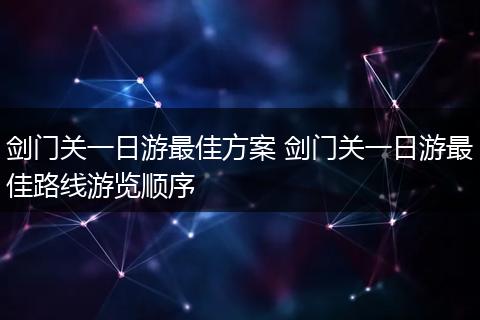 剑门关一日游最佳方案 剑门关一日游最佳路线游览顺序