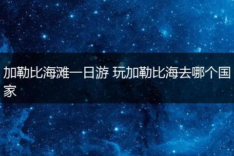 加勒比海滩一日游 玩加勒比海去哪个国家