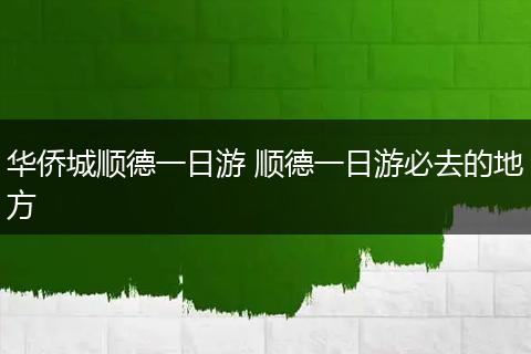 华侨城顺德一日游 顺德一日游必去的地方