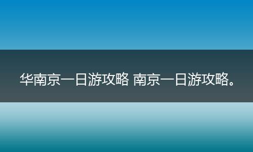 华南京一日游攻略 南京一日游攻略。