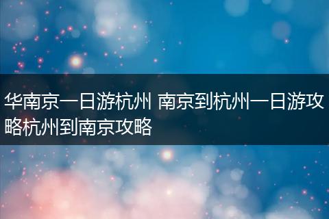 华南京一日游杭州 南京到杭州一日游攻略杭州到南京攻略