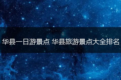 华县一日游景点 华县旅游景点大全排名