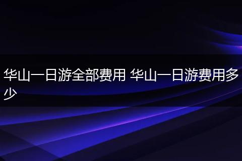 华山一日游全部费用 华山一日游费用多少