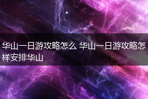 华山一日游攻略怎么 华山一日游攻略怎样安排华山