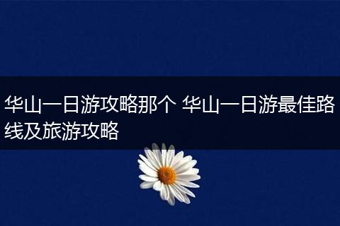 华山一日游攻略那个 华山一日游最佳路线及旅游攻略