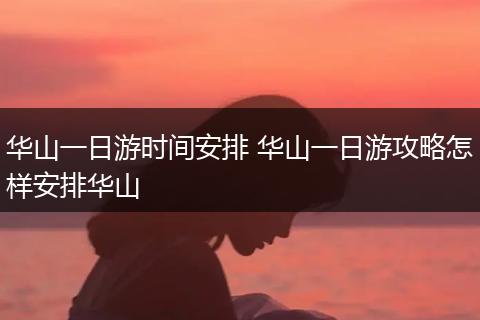 华山一日游时间安排 华山一日游攻略怎样安排华山