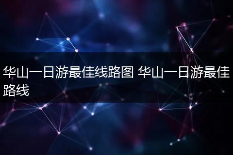华山一日游最佳线路图 华山一日游最佳路线