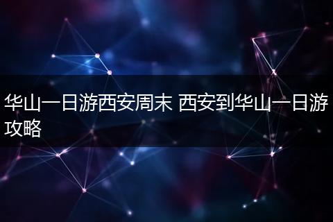 华山一日游西安周末 西安到华山一日游攻略