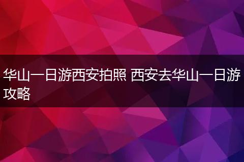 华山一日游西安拍照 西安去华山一日游攻略