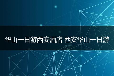 华山一日游西安酒店 西安华山一日游