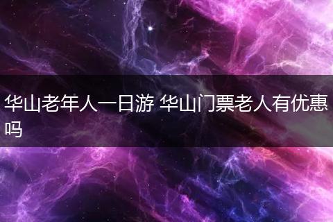 华山老年人一日游 华山门票老人有优惠吗
