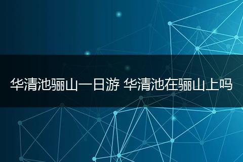 华清池骊山一日游 华清池在骊山上吗