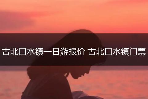 古北口水镇一日游报价 古北口水镇门票