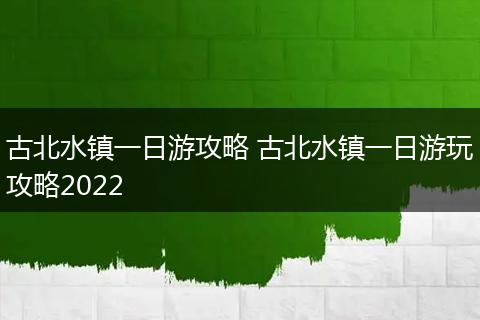 古北水镇一日游攻略 古北水镇一日游玩攻略2022