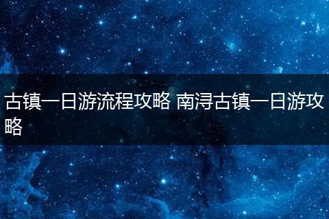 古镇一日游流程攻略 南浔古镇一日游攻略