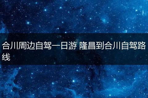 合川周边自驾一日游 隆昌到合川自驾路线