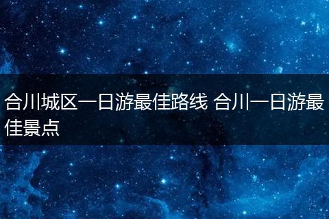 合川城区一日游最佳路线 合川一日游最佳景点