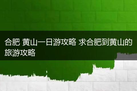 合肥 黄山一日游攻略 求合肥到黄山的旅游攻略