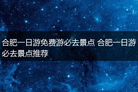 合肥一日游免费游必去景点 合肥一日游必去景点推荐