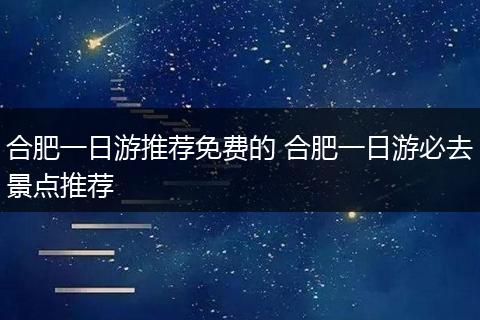 合肥一日游推荐免费的 合肥一日游必去景点推荐