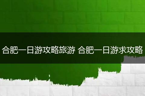 合肥一日游攻略旅游 合肥一日游求攻略