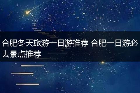 合肥冬天旅游一日游推荐 合肥一日游必去景点推荐