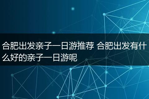 合肥出发亲子一日游推荐 合肥出发有什么好的亲子一日游呢