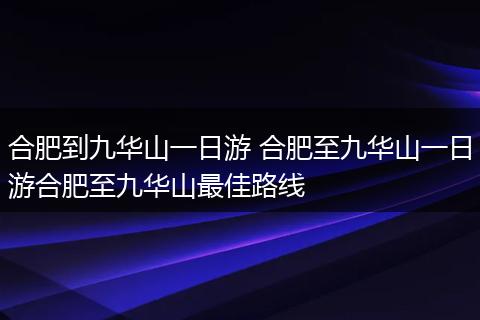 合肥到九华山一日游 合肥至九华山一日游合肥至九华山最佳路线