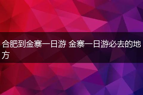 合肥到金寨一日游 金寨一日游必去的地方