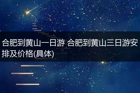 合肥到黄山一日游 合肥到黄山三日游安排及价格(具体)