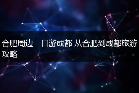 合肥周边一日游成都 从合肥到成都旅游攻略