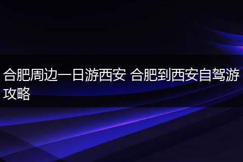 合肥周边一日游西安 合肥到西安自驾游攻略