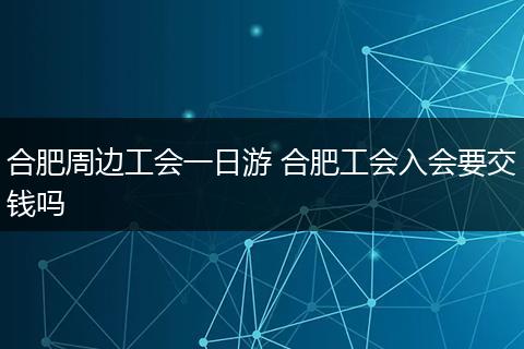 合肥周边工会一日游 合肥工会入会要交钱吗