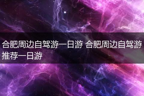 合肥周边自驾游一日游 合肥周边自驾游推荐一日游