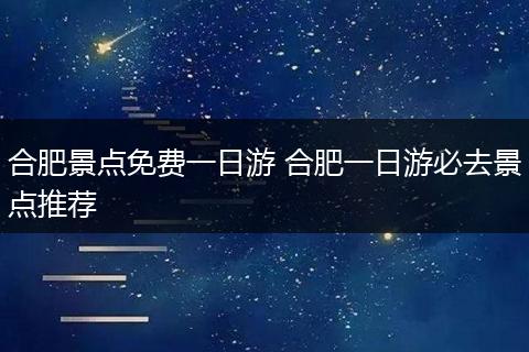 合肥景点免费一日游 合肥一日游必去景点推荐