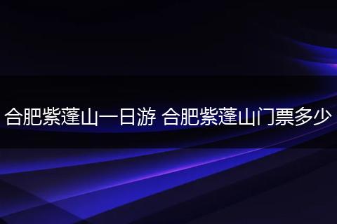 合肥紫蓬山一日游 合肥紫蓬山门票多少