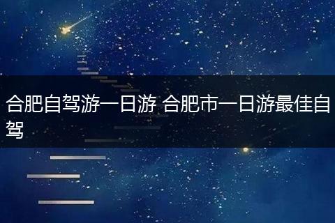 合肥自驾游一日游 合肥市一日游最佳自驾