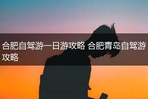 合肥自驾游一日游攻略 合肥青岛自驾游攻略