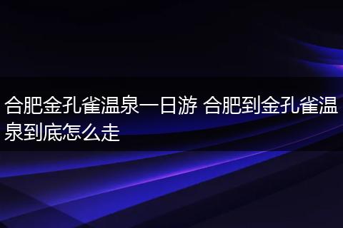 合肥金孔雀温泉一日游 合肥到金孔雀温泉到底怎么走